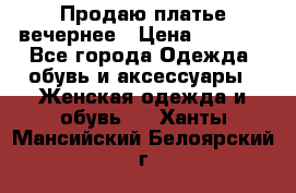 Продаю платье вечернее › Цена ­ 7 000 - Все города Одежда, обувь и аксессуары » Женская одежда и обувь   . Ханты-Мансийский,Белоярский г.